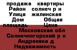 продажа 1 квартиры › Район ­ солнеч р-н › Улица ­ жилинская › Дом ­ 27-5 › Общая площадь ­ 40 › Цена ­ 3 500 000 - Московская обл., Солнечногорский р-н, Андреевка д. Недвижимость » Квартиры продажа   . Московская обл.